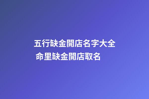 五行缺金開店名字大全 命里缺金開店取名-第1張-店鋪起名-玄機派